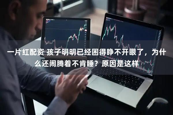 一片红配资 孩子明明已经困得睁不开眼了，为什么还闹腾着不肯睡？原因是这样