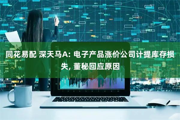同花易配 深天马A: 电子产品涨价公司计提库存损失, 董秘回应原因