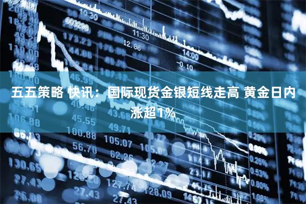五五策略 快讯：国际现货金银短线走高 黄金日内涨超1%
