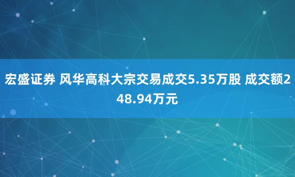 宏盛证券 风华高科大宗交易成交5.35万股 成交额248.94万元
