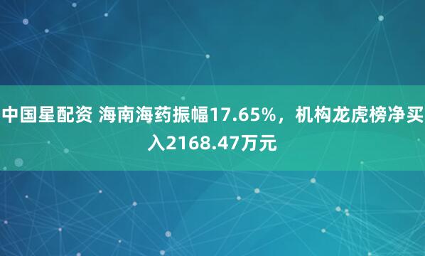 中国星配资 海南海药振幅17.65%，机构龙虎榜净买入2168.47万元